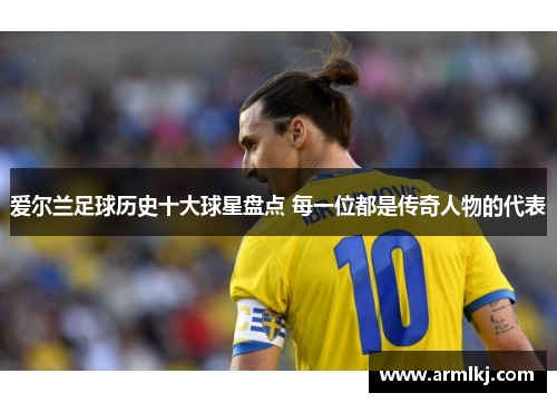 爱尔兰足球历史十大球星盘点 每一位都是传奇人物的代表