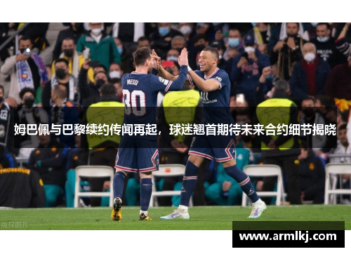 姆巴佩与巴黎续约传闻再起，球迷翘首期待未来合约细节揭晓