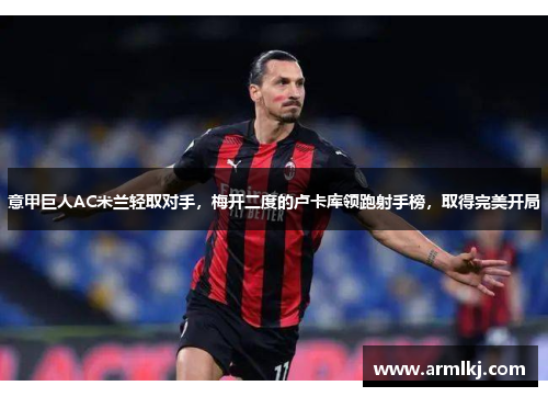 意甲巨人AC米兰轻取对手，梅开二度的卢卡库领跑射手榜，取得完美开局